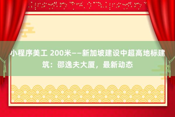 小程序美工 200米——新加坡建设中超高地标建筑：邵逸夫大厦，最新动态