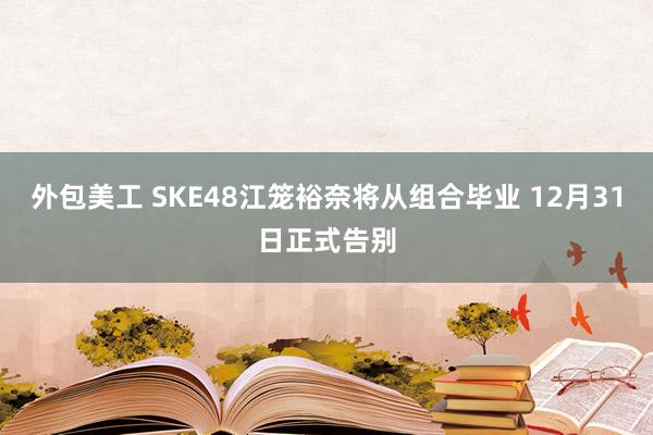 外包美工 SKE48江笼裕奈将从组合毕业 12月31日正式告别