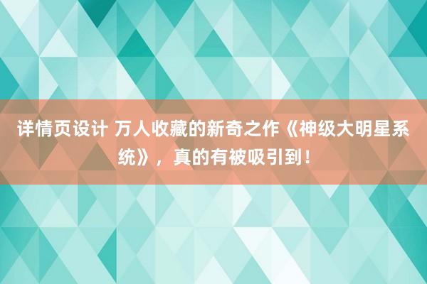 详情页设计 万人收藏的新奇之作《神级大明星系统》，真的有被吸引到！