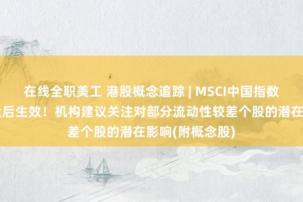 在线全职美工 港股概念追踪 | MSCI中国指数季度调整今日盘后生效！机构建议关注对部分流动性较差个股的潜在影响(附概念股)