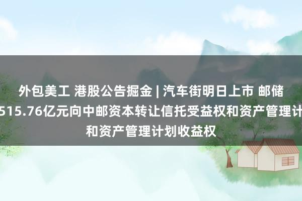 外包美工 港股公告掘金 | 汽车街明日上市 邮储银行拟约515.76亿元向中邮资本转让信托受益权和资产管理计划收益权