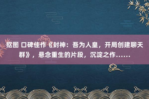 抠图 口碑佳作《封神：吾为人皇，开局创建聊天群》，悬念重生的片段，沉淀之作……