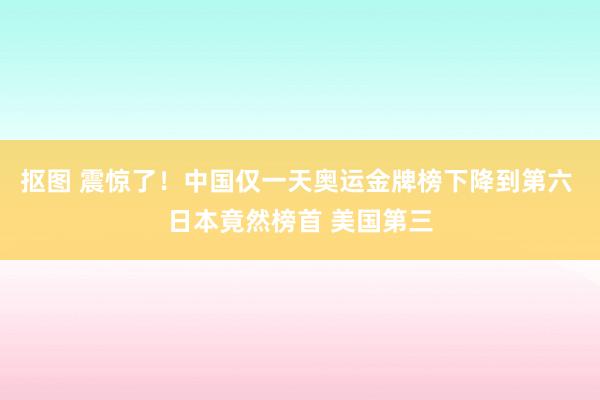 抠图 震惊了！中国仅一天奥运金牌榜下降到第六 日本竟然榜首 美国第三