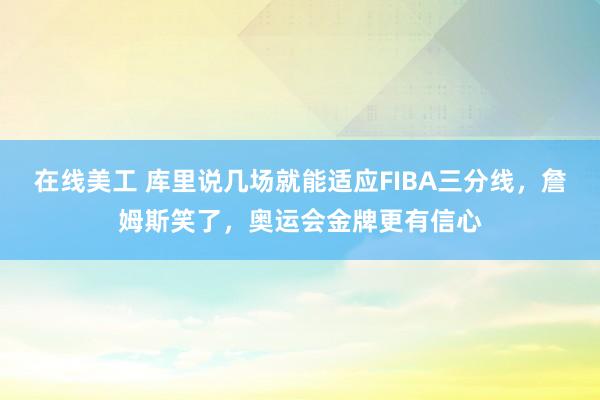 在线美工 库里说几场就能适应FIBA三分线，詹姆斯笑了，奥运会金牌更有信心