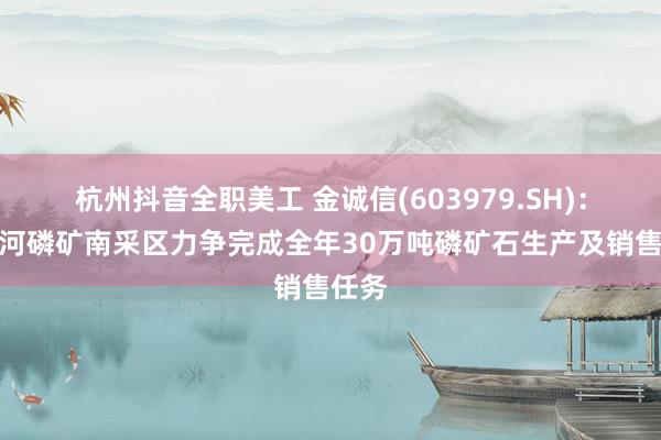 杭州抖音全职美工 金诚信(603979.SH)：两岔河磷矿南采区力争完成全年30万吨磷矿石生产及销售任务