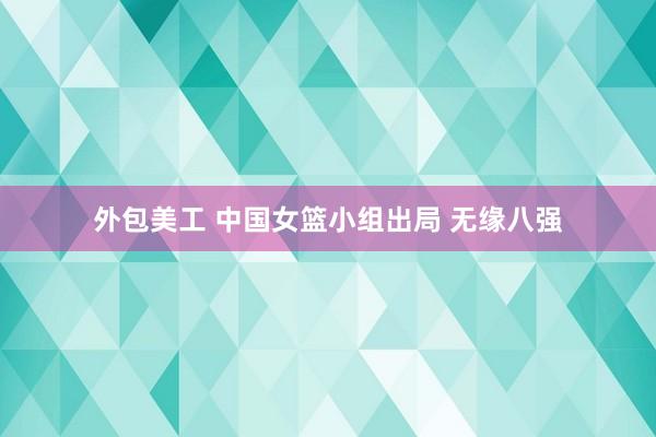 外包美工 中国女篮小组出局 无缘八强