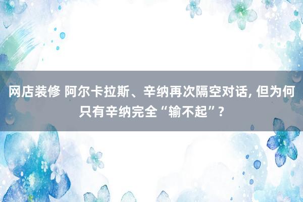 网店装修 阿尔卡拉斯、辛纳再次隔空对话, 但为何只有辛纳完全“输不起”?