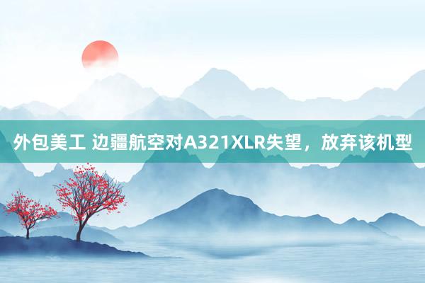 外包美工 边疆航空对A321XLR失望，放弃该机型