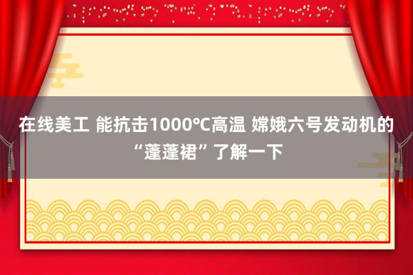 在线美工 能抗击1000℃高温 嫦娥六号发动机的“蓬蓬裙”了解一下