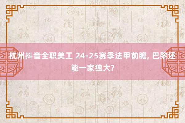 杭州抖音全职美工 24-25赛季法甲前瞻, 巴黎还能一家独大?