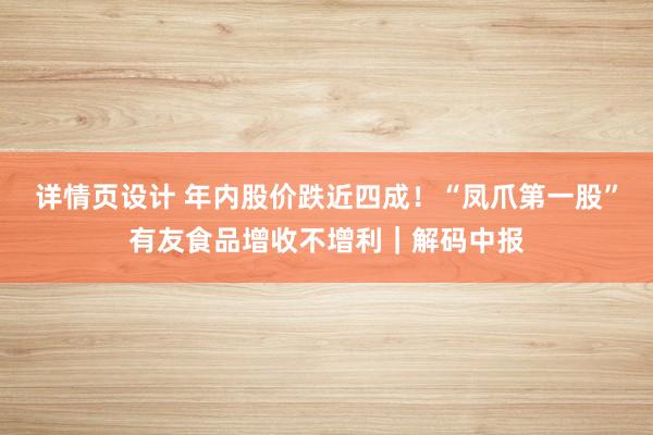 详情页设计 年内股价跌近四成！“凤爪第一股”有友食品增收不增利｜解码中报