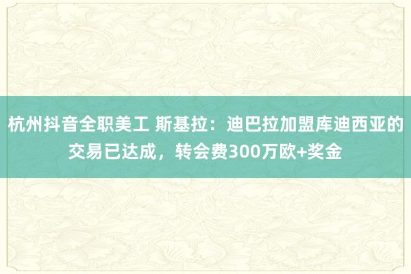 杭州抖音全职美工 斯基拉：迪巴拉加盟库迪西亚的交易已达成，转会费300万欧+奖金