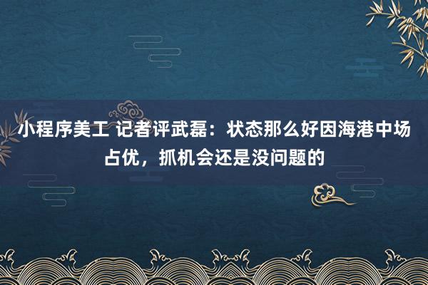 小程序美工 记者评武磊：状态那么好因海港中场占优，抓机会还是没问题的