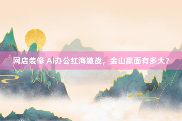 网店装修 AI办公红海激战，金山赢面有多大？