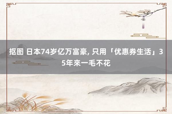 抠图 日本74岁亿万富豪, 只用「优惠券生活」35年來一毛不花