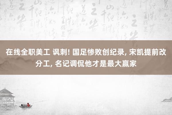 在线全职美工 讽刺! 国足惨败创纪录, 宋凯提前改分工, 名记调侃他才是最大赢家