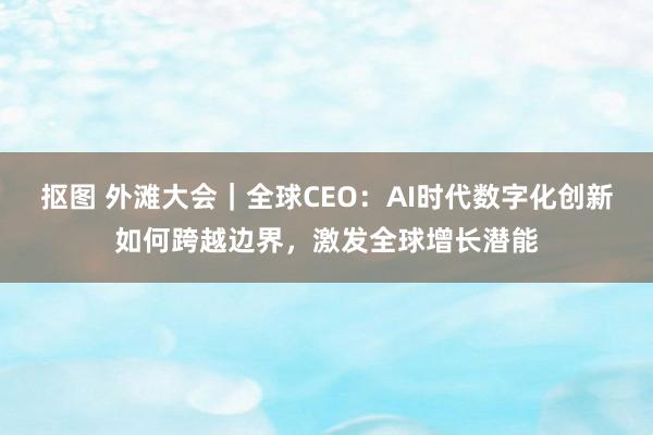 抠图 外滩大会｜全球CEO：AI时代数字化创新如何跨越边界，激发全球增长潜能